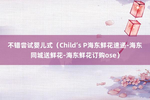 不错尝试婴儿式（Child’s P海东鲜花速递-海东同城送鲜花-海东鲜花订购ose）