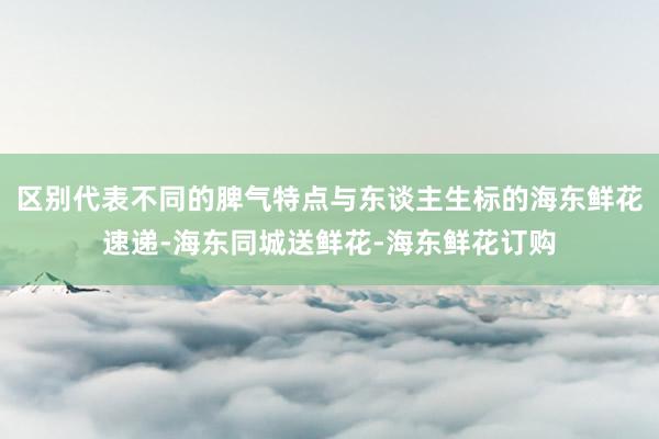 区别代表不同的脾气特点与东谈主生标的海东鲜花速递-海东同城送鲜花-海东鲜花订购