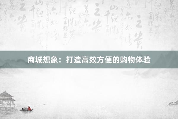 商城想象：打造高效方便的购物体验