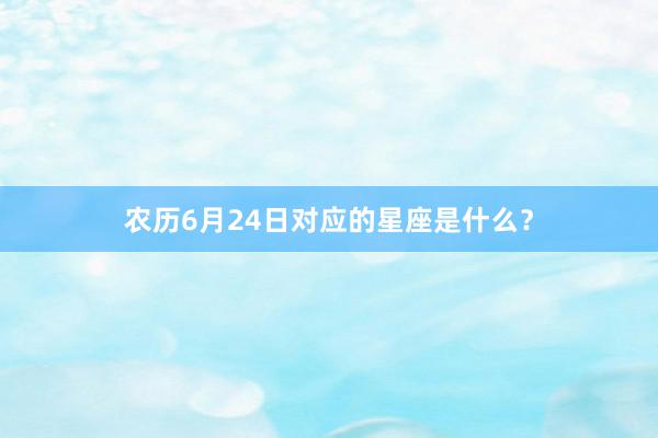 农历6月24日对应的星座是什么？