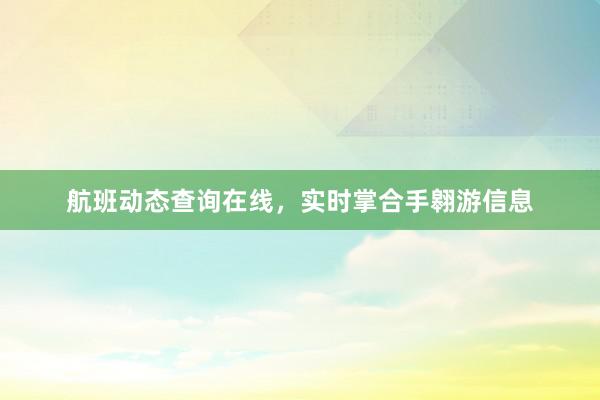 航班动态查询在线，实时掌合手翱游信息