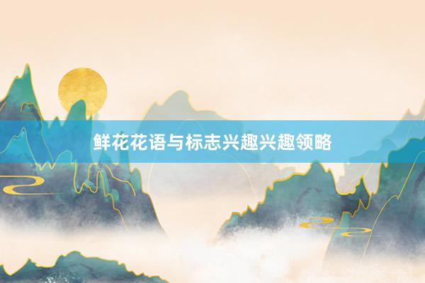 鲜花花语与标志兴趣兴趣领略