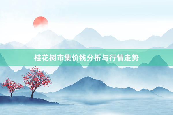 桂花树市集价钱分析与行情走势