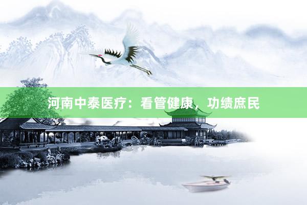河南中泰医疗：看管健康，功绩庶民