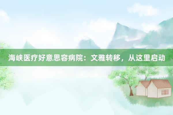 海峡医疗好意思容病院：文雅转移，从这里启动