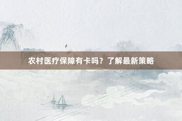 农村医疗保障有卡吗？了解最新策略